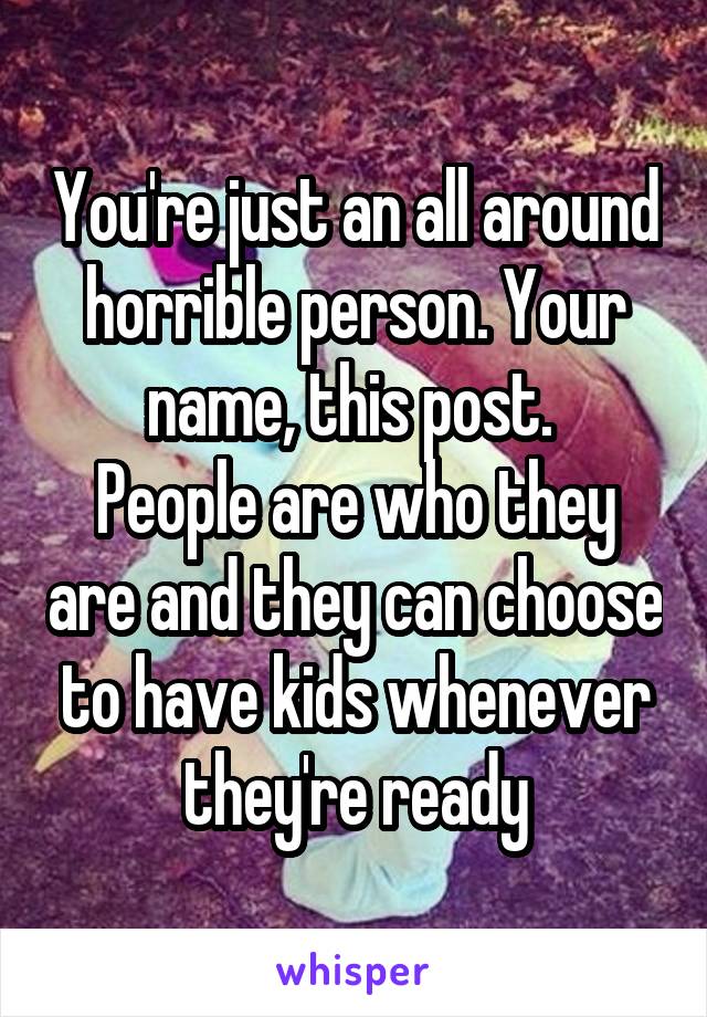 You're just an all around horrible person. Your name, this post. 
People are who they are and they can choose to have kids whenever they're ready