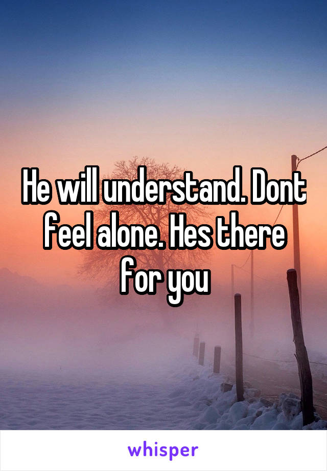 He will understand. Dont feel alone. Hes there for you