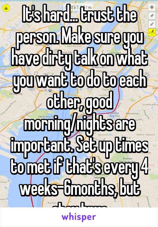 It's hard... trust the person. Make sure you have dirty talk on what you want to do to each other, good morning/nights are important. Set up times to met if that's every 4 weeks-6months, but stay true