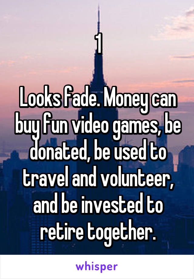 1

Looks fade. Money can buy fun video games, be donated, be used to travel and volunteer, and be invested to retire together.