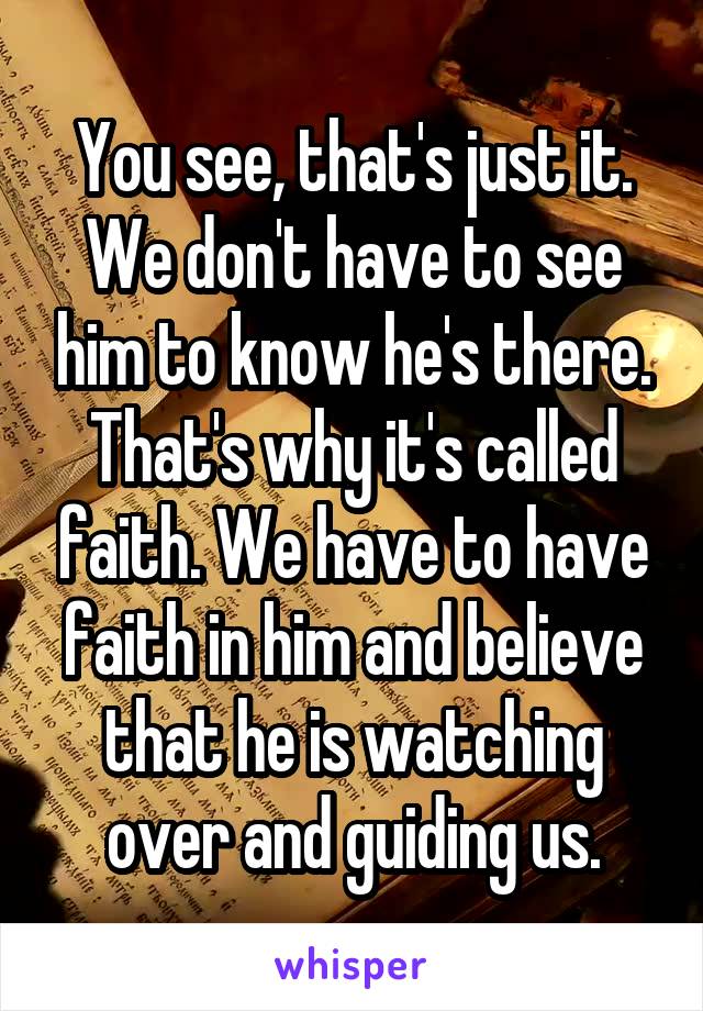 You see, that's just it. We don't have to see him to know he's there. That's why it's called faith. We have to have faith in him and believe that he is watching over and guiding us.