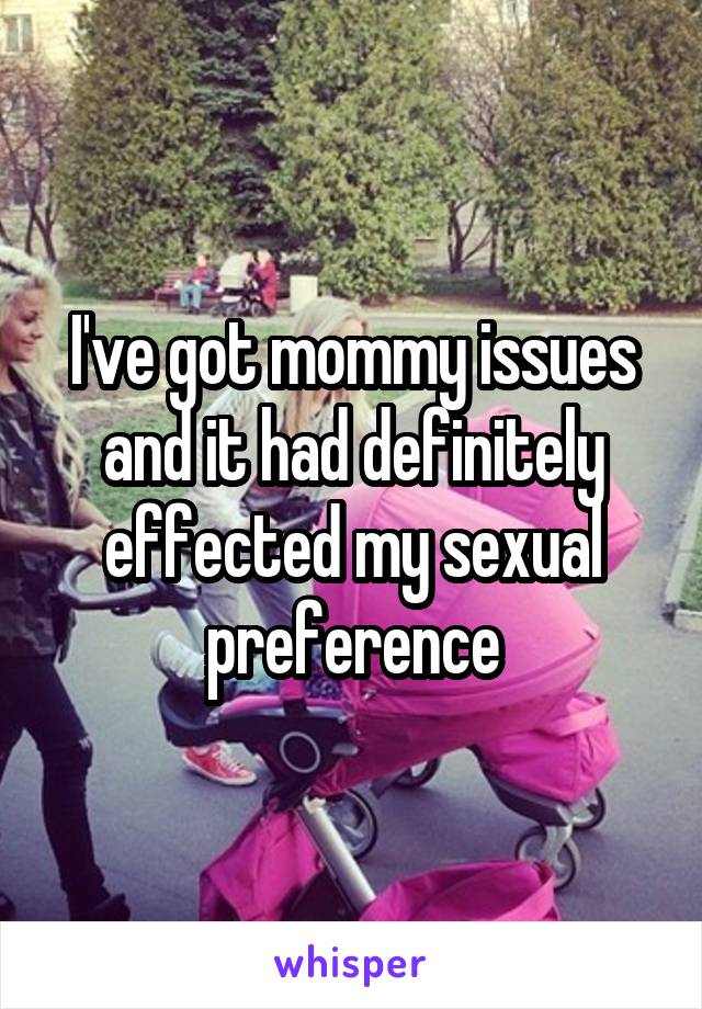 I've got mommy issues and it had definitely effected my sexual preference