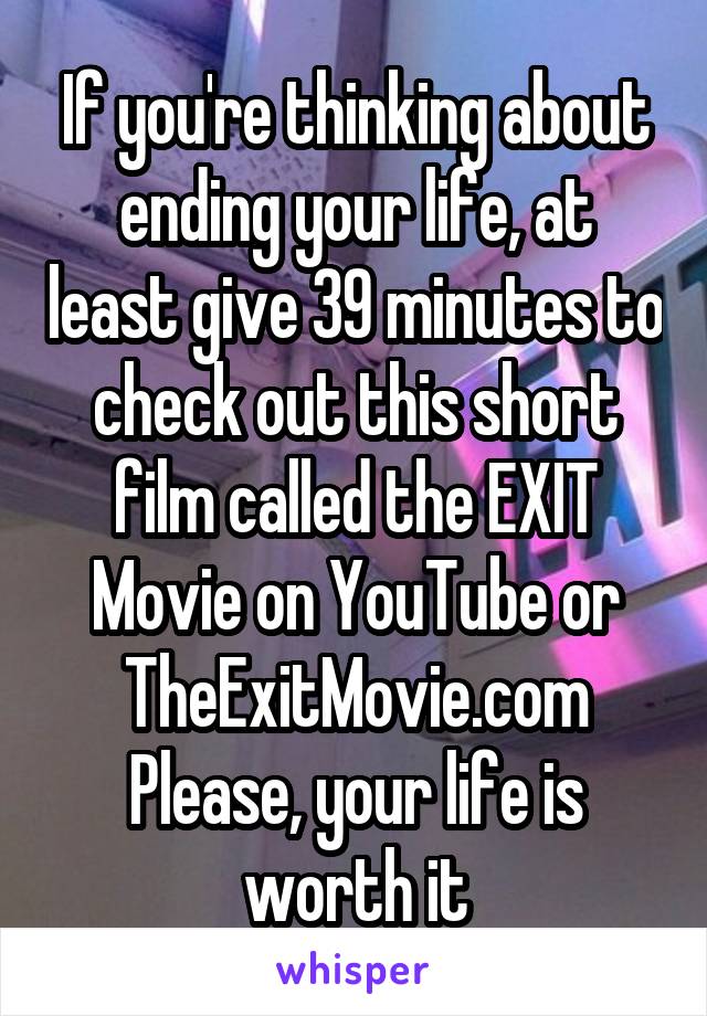 If you're thinking about ending your life, at least give 39 minutes to check out this short film called the EXIT Movie on YouTube or TheExitMovie.com
Please, your life is worth it