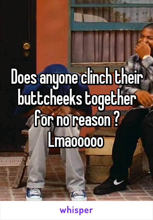 Does anyone clinch their buttcheeks together for no reason ? Lmaooooo 