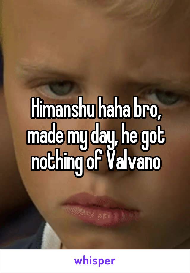 Himanshu haha bro, made my day, he got nothing of Valvano