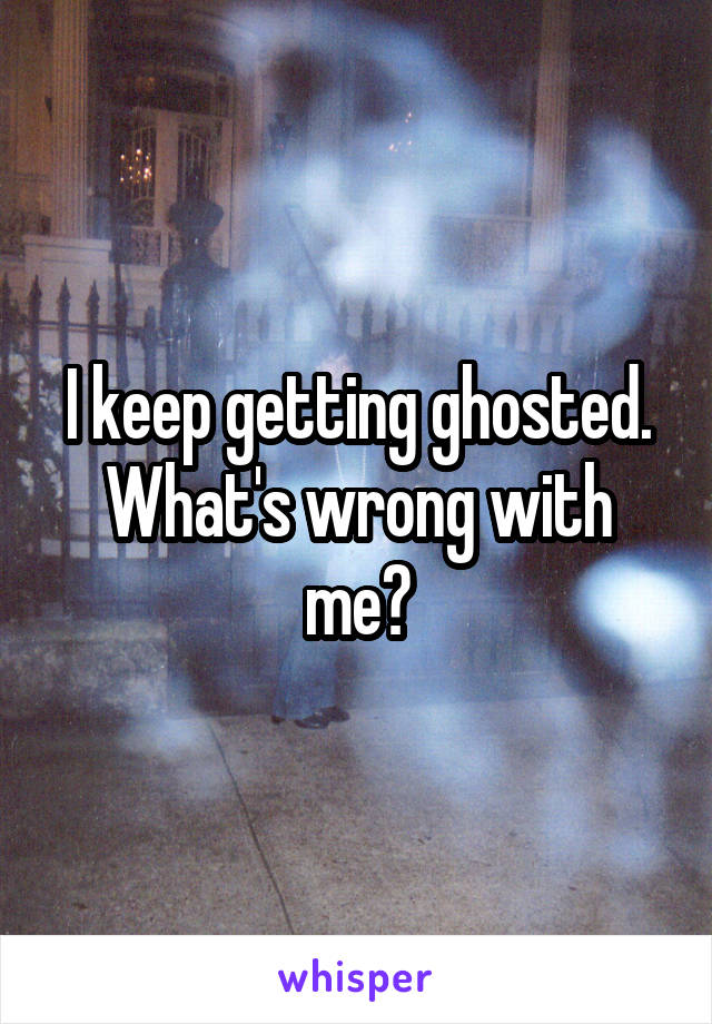 I keep getting ghosted. What's wrong with me?