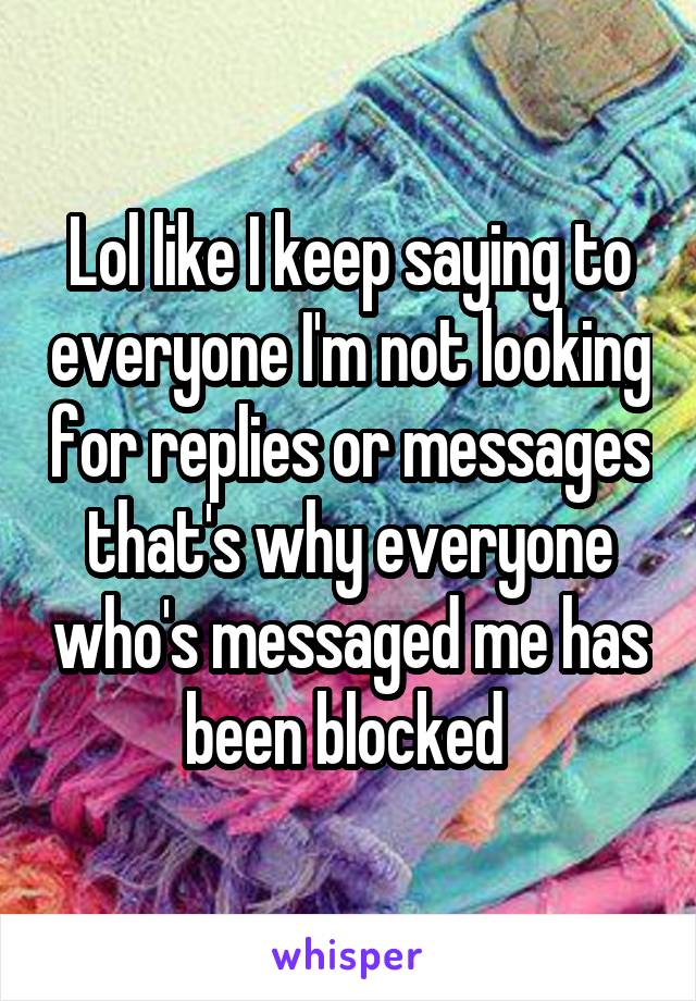 Lol like I keep saying to everyone I'm not looking for replies or messages that's why everyone who's messaged me has been blocked 