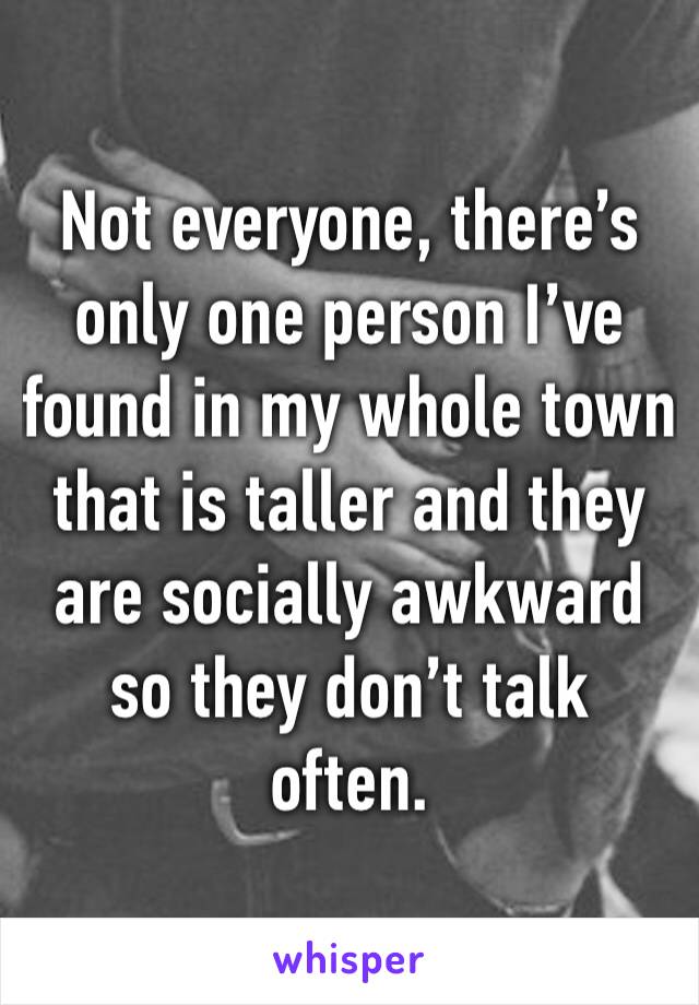 Not everyone, there’s only one person I’ve found in my whole town that is taller and they are socially awkward so they don’t talk often. 