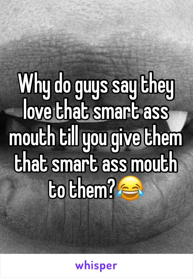 Why do guys say they love that smart ass mouth till you give them that smart ass mouth to them?😂