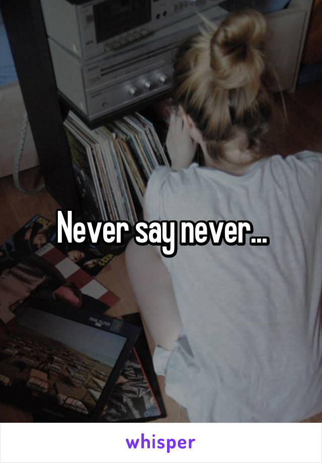 Never say never...