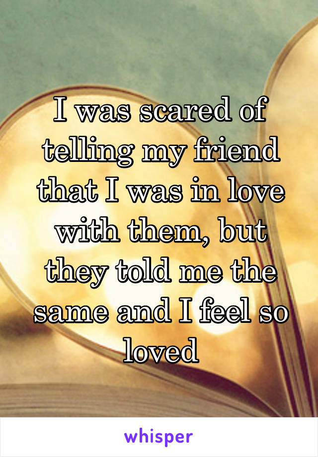 I was scared of telling my friend that I was in love with them, but they told me the same and I feel so loved