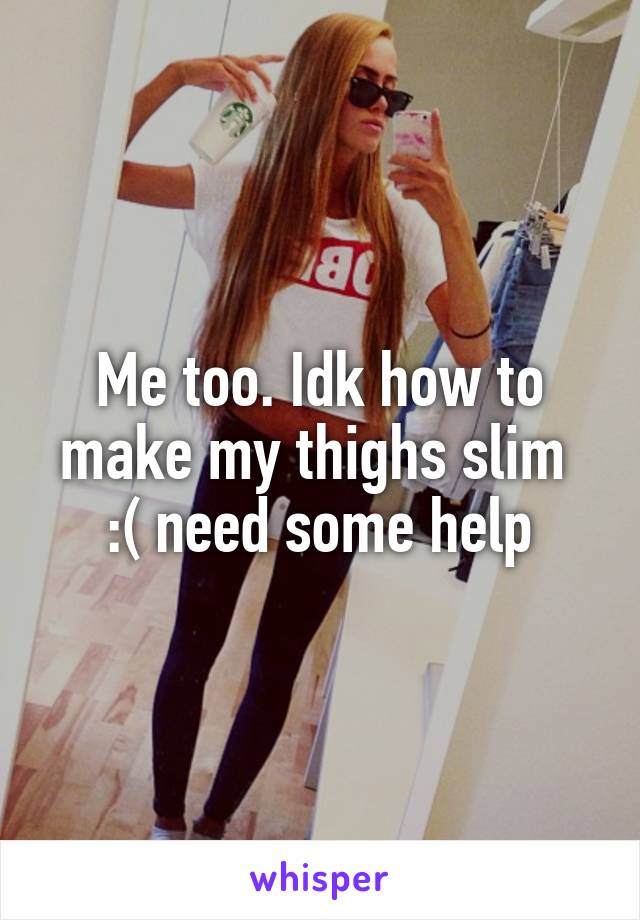 Me too. Idk how to make my thighs slim  :( need some help