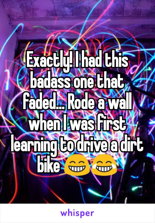 Exactly! I had this badass one that faded... Rode a wall when I was first learning to drive a dirt bike 😁😂