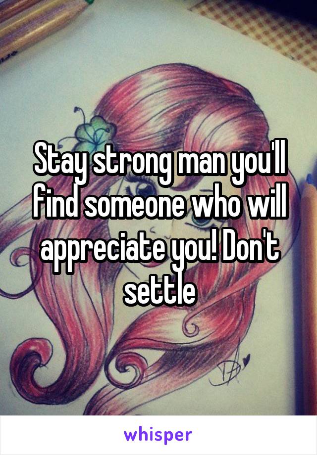 Stay strong man you'll find someone who will appreciate you! Don't settle
