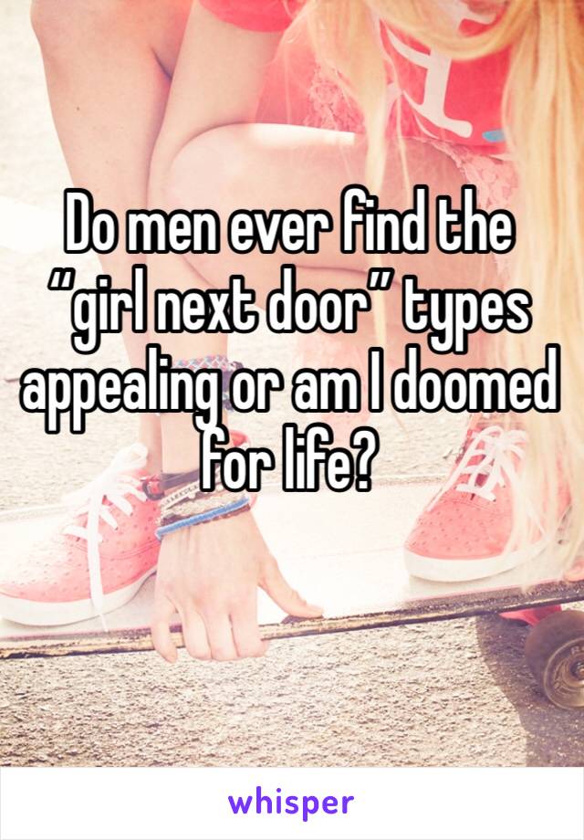 Do men ever find the “girl next door” types appealing or am I doomed for life?