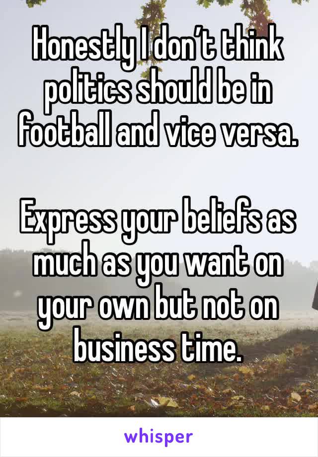 Honestly I don’t think politics should be in football and vice versa. 

Express your beliefs as much as you want on your own but not on business time. 