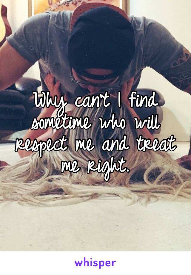 Why can’t I find sometime who will respect me and treat me right.