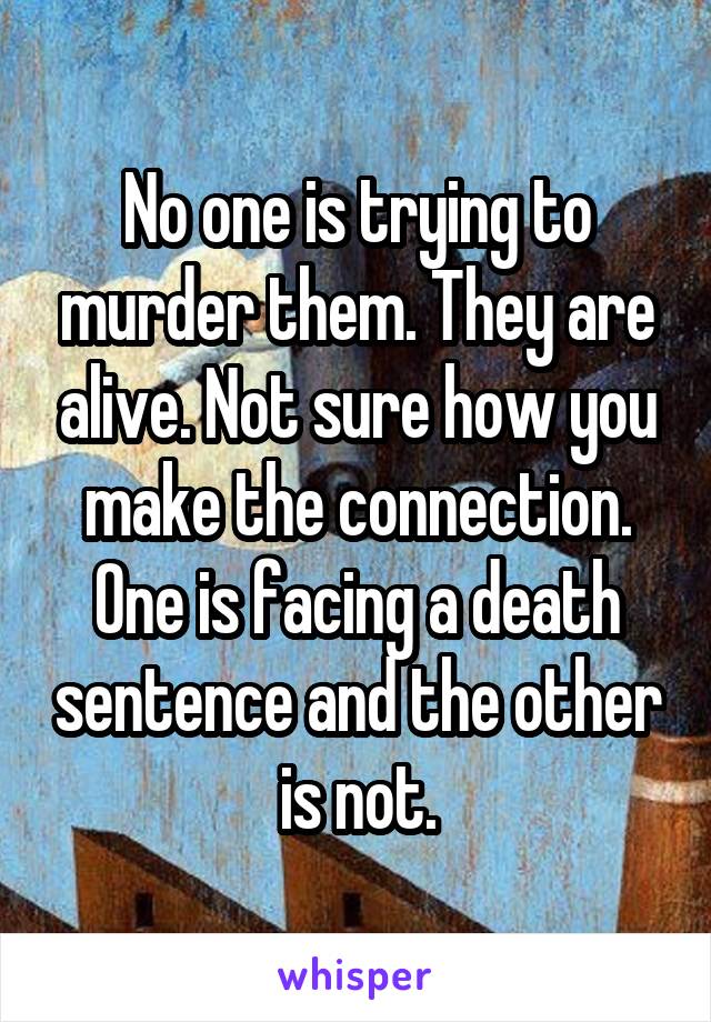 No one is trying to murder them. They are alive. Not sure how you make the connection. One is facing a death sentence and the other is not.
