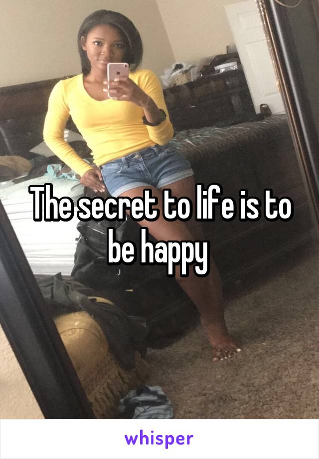 The secret to life is to be happy 