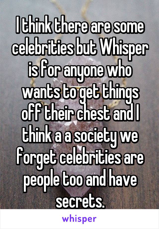 I think there are some celebrities but Whisper is for anyone who wants to get things off their chest and I think a a society we forget celebrities are people too and have secrets.