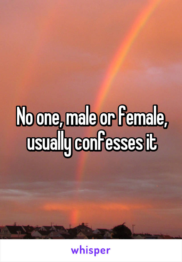 No one, male or female, usually confesses it