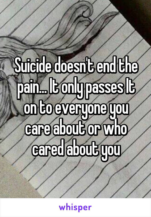Suicide doesn't end the pain... It only passes It on to everyone you care about or who cared about you