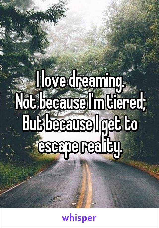 I love dreaming.
Not because I'm tiered;
But because I get to escape reality.