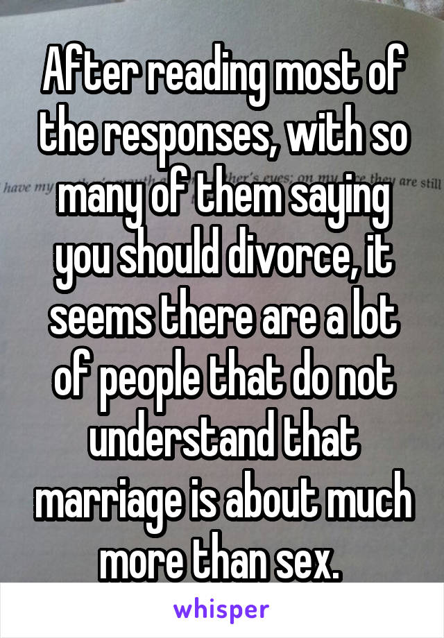 After reading most of the responses, with so many of them saying you should divorce, it seems there are a lot of people that do not understand that marriage is about much more than sex. 