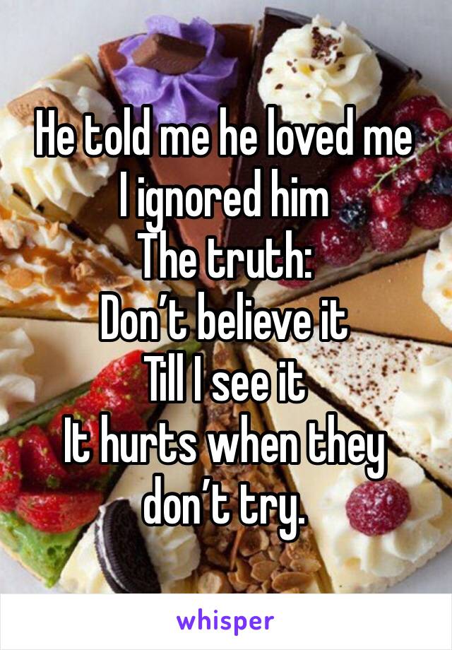He told me he loved me 
I ignored him
The truth: 
Don’t believe it 
Till I see it 
It hurts when they don’t try. 