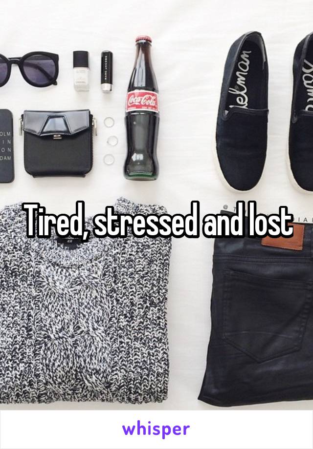 Tired, stressed and lost