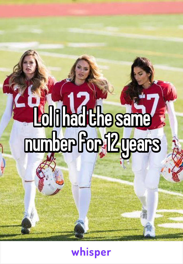 Lol i had the same number for 12 years
