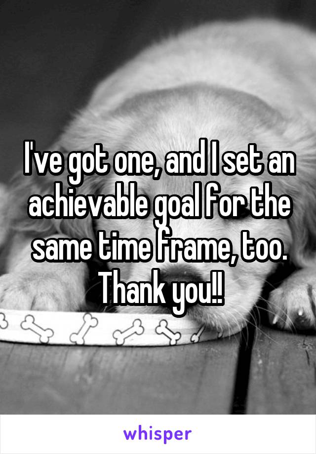 I've got one, and I set an achievable goal for the same time frame, too. Thank you!!