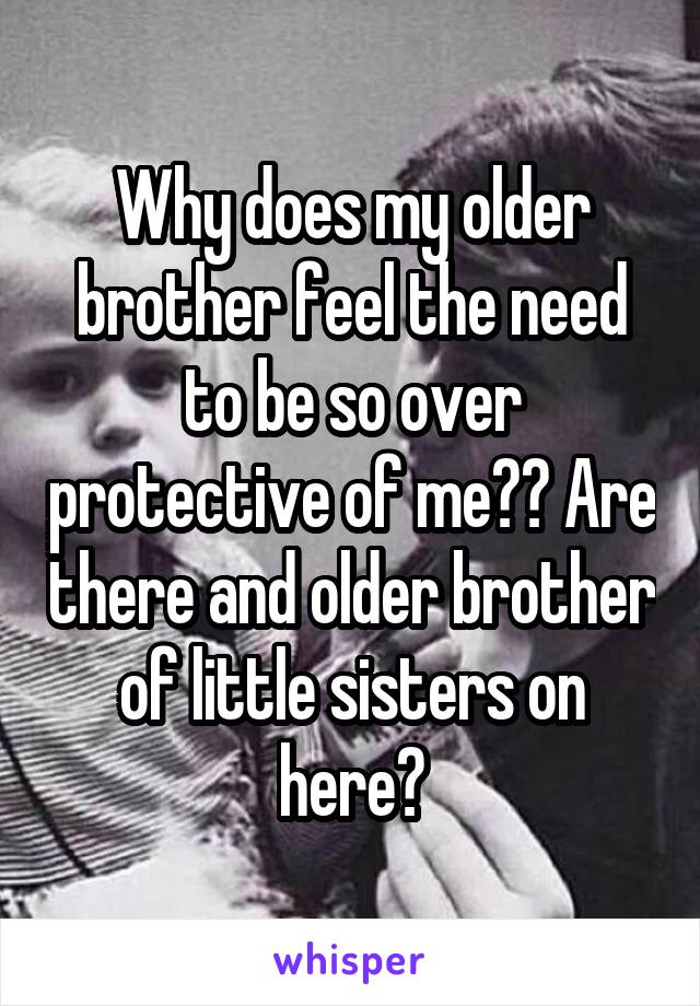 Why does my older brother feel the need to be so over protective of me?? Are there and older brother of little sisters on here?