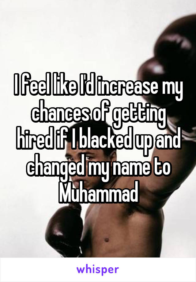 I feel like I'd increase my chances of getting hired if I blacked up and changed my name to Muhammad