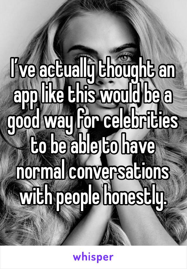 I’ve actually thought an app like this would be a good way for celebrities to be able to have normal conversations with people honestly. 