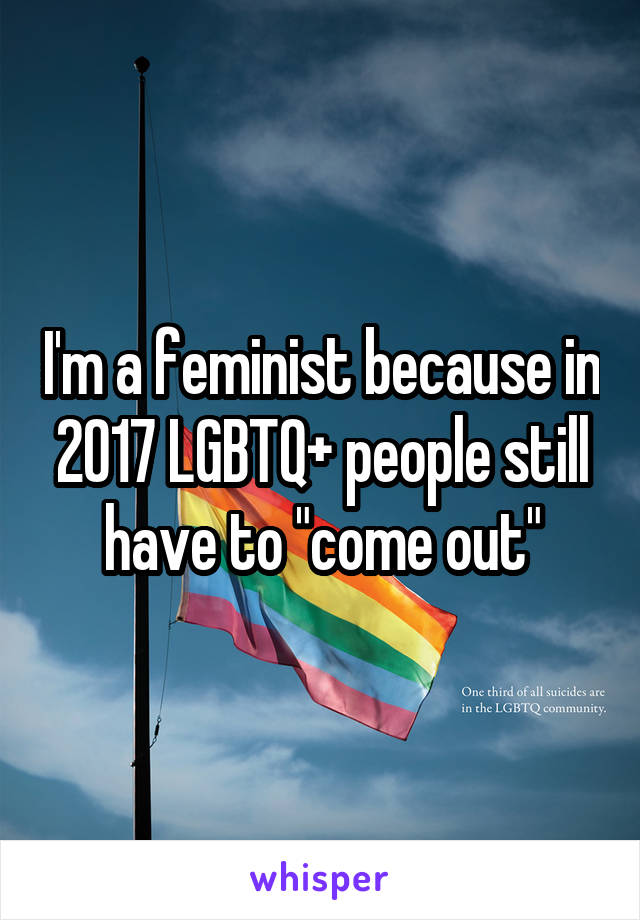I'm a feminist because in 2017 LGBTQ+ people still have to "come out"