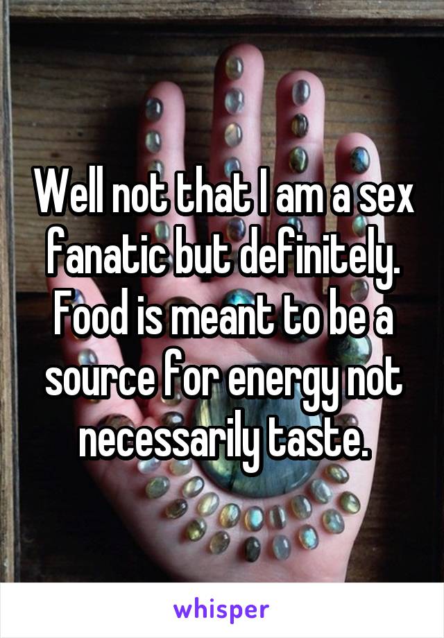 Well not that I am a sex fanatic but definitely. Food is meant to be a source for energy not necessarily taste.