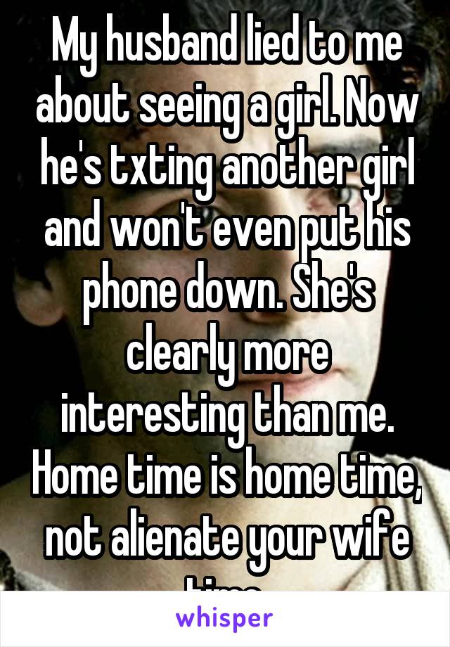 My husband lied to me about seeing a girl. Now he's txting another girl and won't even put his phone down. She's clearly more interesting than me. Home time is home time, not alienate your wife time.