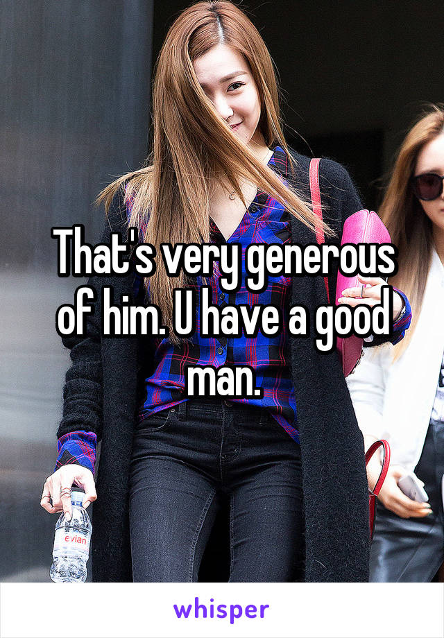 That's very generous of him. U have a good man.