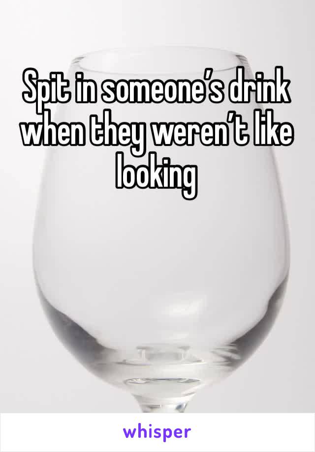 Spit in someone’s drink when they weren’t like looking