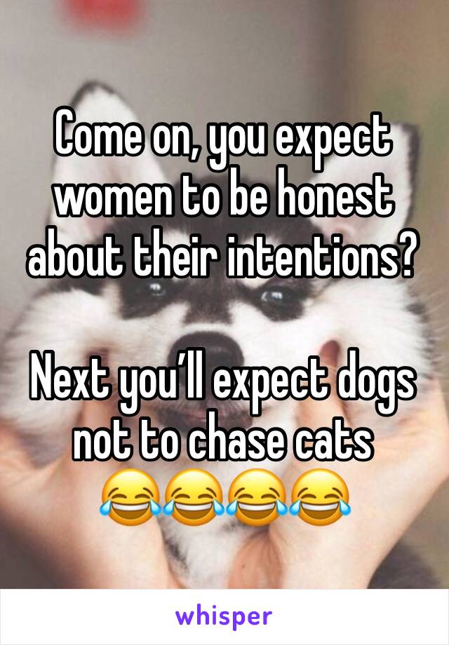 Come on, you expect women to be honest about their intentions? 

Next you’ll expect dogs not to chase cats 
😂😂😂😂