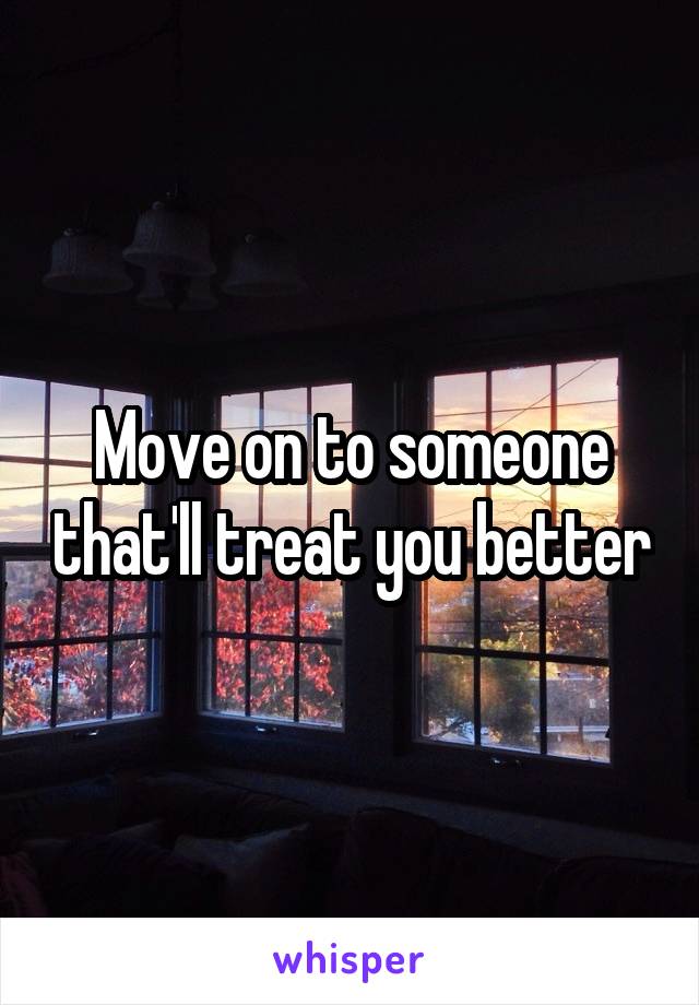 Move on to someone that'll treat you better
