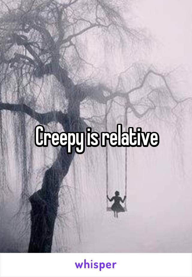 Creepy is relative