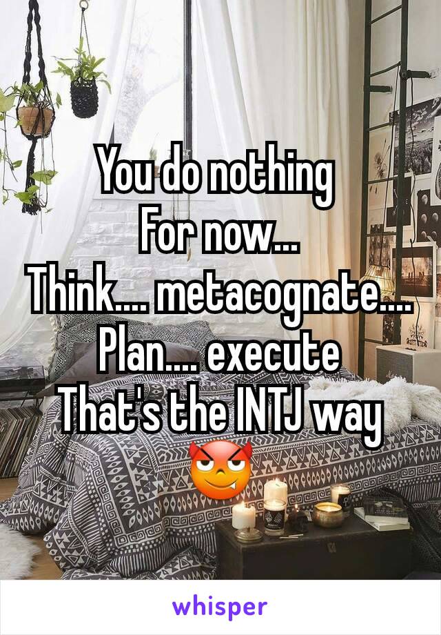 You do nothing 
For now...
Think.... metacognate....
Plan.... execute
That's the INTJ way 😈