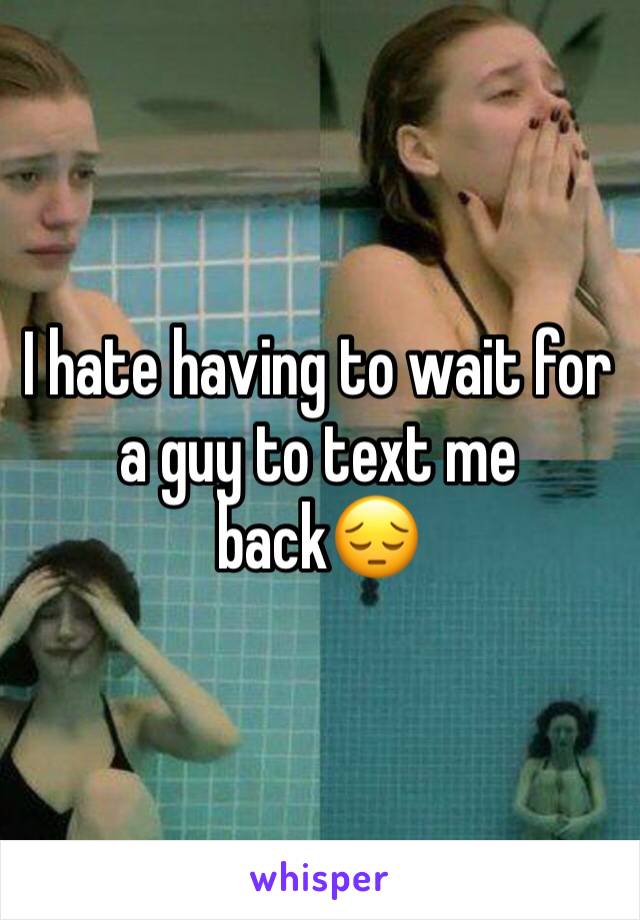 I hate having to wait for a guy to text me back😔