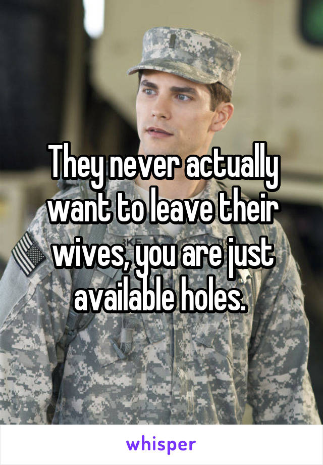 They never actually want to leave their wives, you are just available holes. 