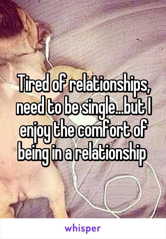 Tired of relationships, need to be single...but I enjoy the comfort of being in a relationship 