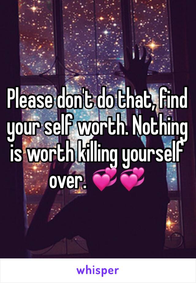 Please don't do that, find your self worth. Nothing is worth killing yourself over. 💞💞