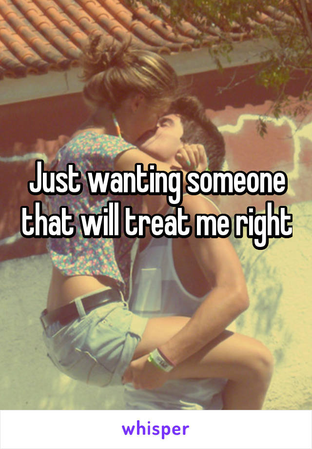 Just wanting someone that will treat me right 