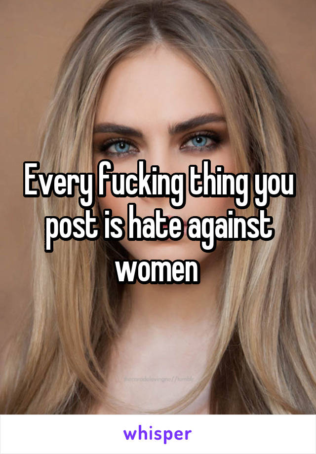 Every fucking thing you post is hate against women 
